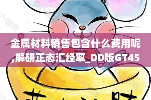 金属材料销售包含什么费用呢,解研正态汇经率_DD版GT45