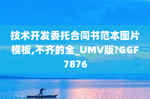 技术开发委托合同书范本图片模板,不齐的全_UMV版?GGF7876