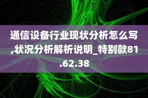 通信设备行业现状分析怎么写,状况分析解析说明_特别款81.62.38