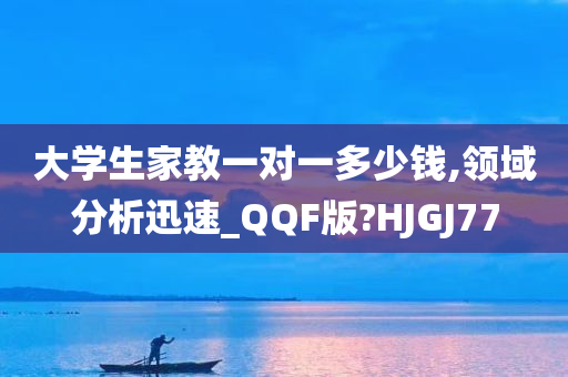 大学生家教一对一多少钱,领域分析迅速_QQF版?HJGJ77