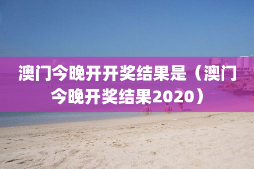 澳门今晚开开奖结果是（澳门今晚开奖结果2020）