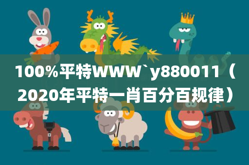 100%平特WWW`y880011（2020年平特一肖百分百规律）