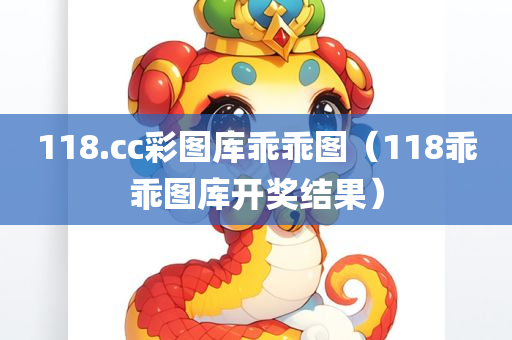 118.cc彩图库乖乖图（118乖乖图库开奖结果）