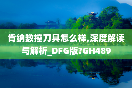 肯纳数控刀具怎么样,深度解读与解析_DFG版?GH489