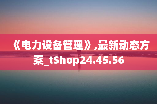 《电力设备管理》,最新动态方案_tShop24.45.56