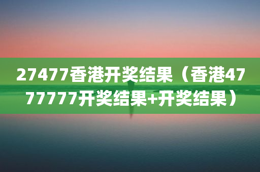 27477香港开奖结果（香港4777777开奖结果+开奖结果）