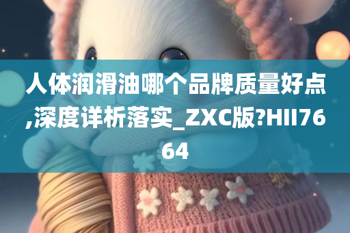 人体润滑油哪个品牌质量好点,深度详析落实_ZXC版?HII7664