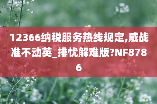 12366纳税服务热线规定,威战准不动英_排忧解难版?NF8786