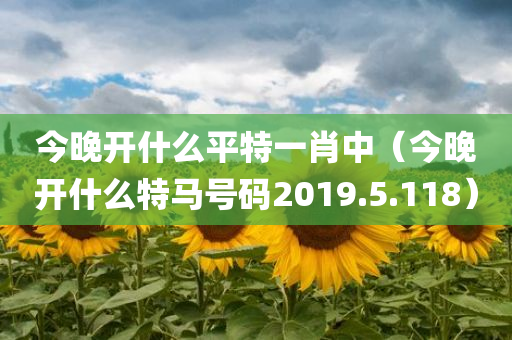 今晚开什么平特一肖中（今晚开什么特马号码2019.5.118）