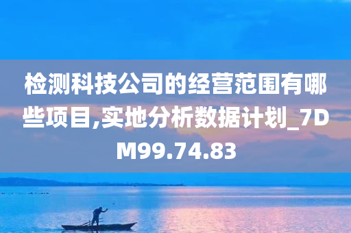 检测科技公司的经营范围有哪些项目,实地分析数据计划_7DM99.74.83