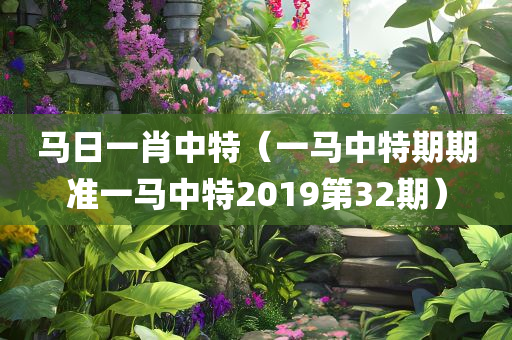 马日一肖中特（一马中特期期准一马中特2019第32期）