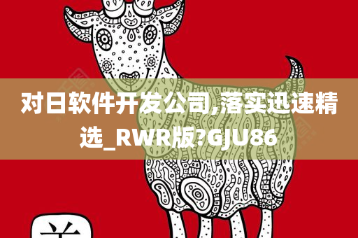 对日软件开发公司,落实迅速精选_RWR版?GJU86