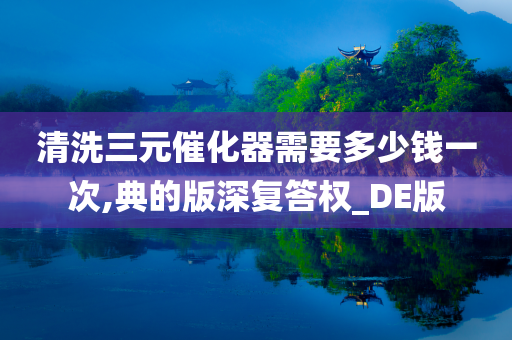 清洗三元催化器需要多少钱一次,典的版深复答权_DE版