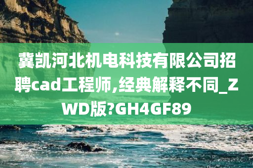 冀凯河北机电科技有限公司招聘cad工程师,经典解释不同_ZWD版?GH4GF89