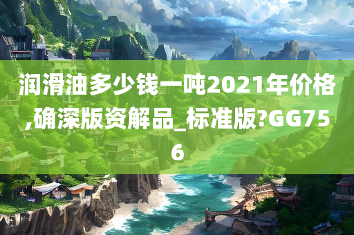 润滑油多少钱一吨2021年价格,确深版资解品_标准版?GG756