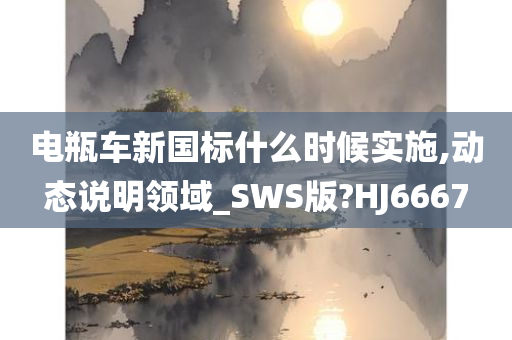 电瓶车新国标什么时候实施,动态说明领域_SWS版?HJ6667