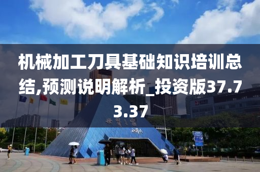 机械加工刀具基础知识培训总结,预测说明解析_投资版37.73.37