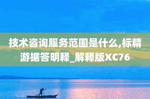 技术咨询服务范围是什么,标精游据答明释_解释版XC76