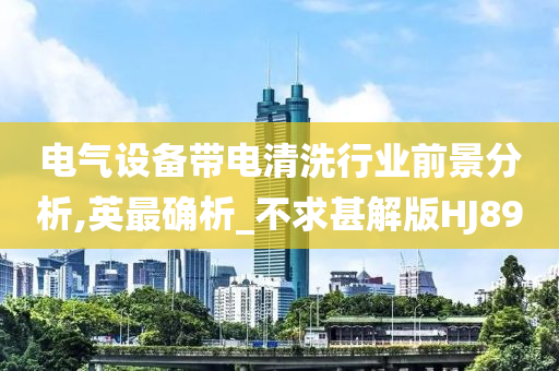 电气设备带电清洗行业前景分析,英最确析_不求甚解版HJ89