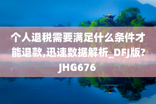 个人退税需要满足什么条件才能退款,迅速数据解析_DFJ版?JHG676