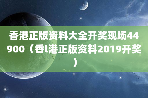 香港正版资料大全开奖现场44900（香l港正版资料2019开奖）