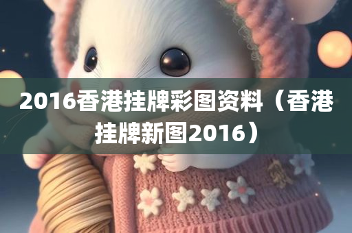 2016香港挂牌彩图资料（香港挂牌新图2016）