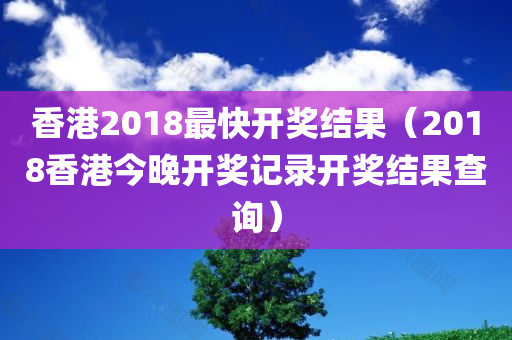 香港2018最快开奖结果（2018香港今晚开奖记录开奖结果查询）