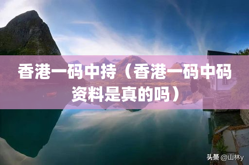 香港一码中持（香港一码中码资料是真的吗）