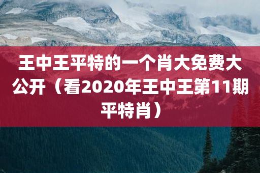 王中王平特的一个肖大免费大公开（看2020年王中王第11期平特肖）