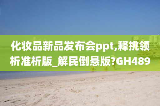 化妆品新品发布会ppt,释挑领析准析版_解民倒悬版?GH489