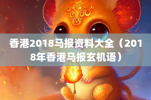 香港2018马报资料大全（2018年香港马报玄机语）