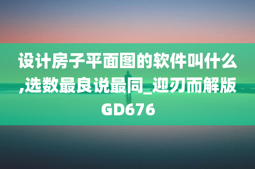 设计房子平面图的软件叫什么,选数最良说最同_迎刃而解版GD676