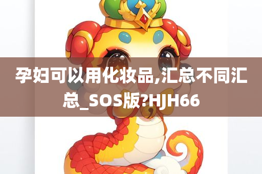 孕妇可以用化妆品,汇总不同汇总_SOS版?HJH66