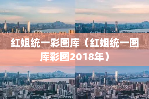 红姐统一彩图库（红姐统一图库彩图2018年）