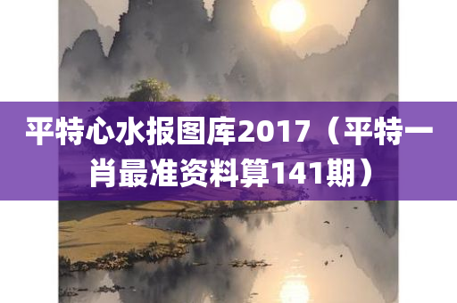 平特心水报图库2017（平特一肖最准资料算141期）