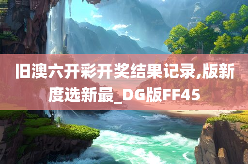 旧澳六开彩开奖结果记录,版新度选新最_DG版FF45