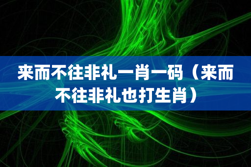 来而不往非礼一肖一码（来而不往非礼也打生肖）