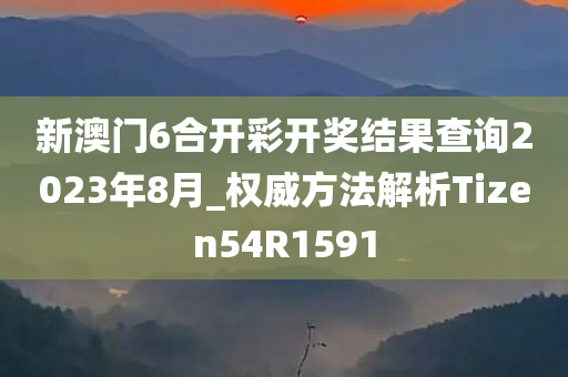 新澳门6合开彩开奖结果查询2023年8月_权威方法解析Tizen54R1591