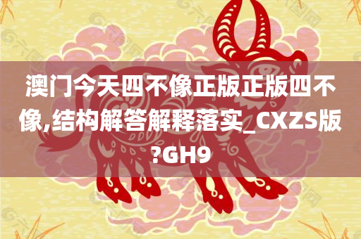 澳门今天四不像正版正版四不像,结构解答解释落实_CXZS版?GH9