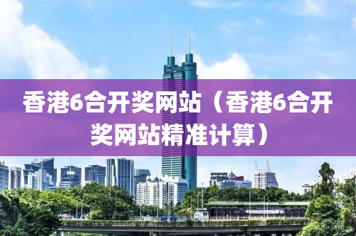 香港6合开奖网站（香港6合开奖网站精准计算）