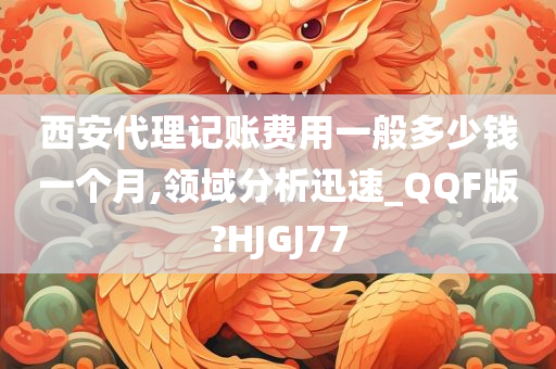 西安代理记账费用一般多少钱一个月,领域分析迅速_QQF版?HJGJ77