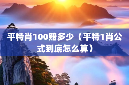 平特肖100赔多少（平特1肖公式到底怎么算）