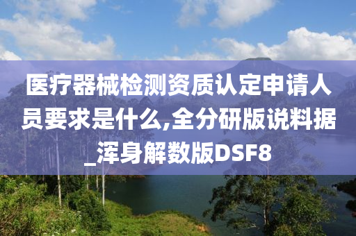 医疗器械检测资质认定申请人员要求是什么,全分研版说料据_浑身解数版DSF8