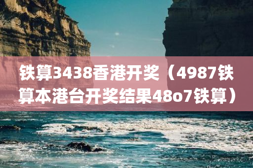 铁算3438香港开奖（4987铁算本港台开奖结果48o7铁算）