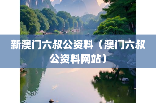 新澳门六叔公资料（澳门六叔公资料网站）