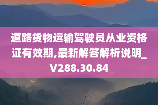 道路货物运输驾驶员从业资格证有效期,最新解答解析说明_V288.30.84