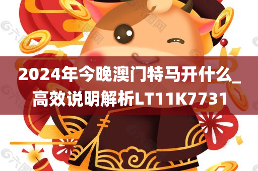 2024年今晚澳门特马开什么_高效说明解析LT11K7731