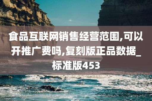 食品互联网销售经营范围,可以开推广费吗,复刻版正品数据_标准版453