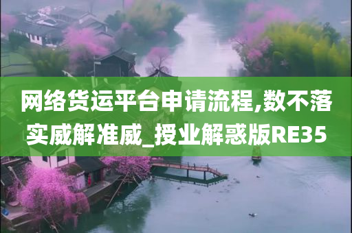 网络货运平台申请流程,数不落实威解准威_授业解惑版RE35