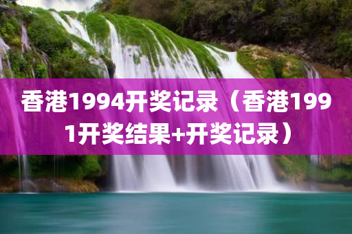 香港1994开奖记录（香港1991开奖结果+开奖记录）